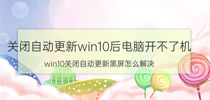 关闭自动更新win10后电脑开不了机 win10关闭自动更新黑屏怎么解决？